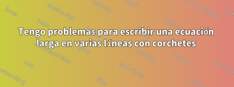 Tengo problemas para escribir una ecuación larga en varias líneas con corchetes