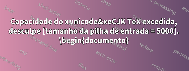 Capacidade do xunicode&xeCJK TeX excedida, desculpe [tamanho da pilha de entrada = 5000]. \begin{documento}