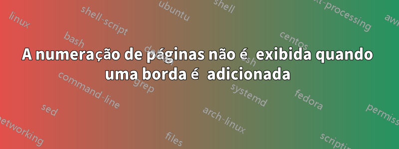 A numeração de páginas não é exibida quando uma borda é adicionada