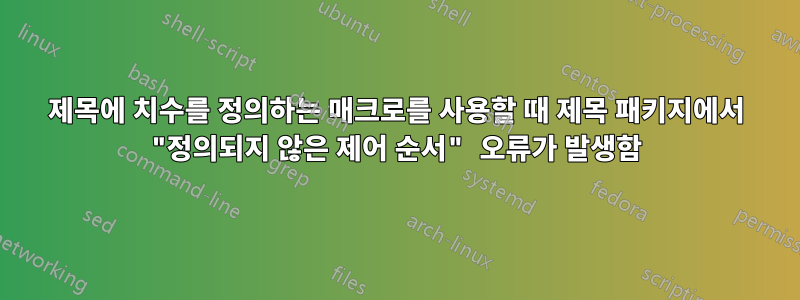 제목에 치수를 정의하는 매크로를 사용할 때 제목 패키지에서 "정의되지 않은 제어 순서" 오류가 발생함