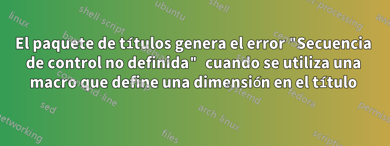 El paquete de títulos genera el error "Secuencia de control no definida" cuando se utiliza una macro que define una dimensión en el título