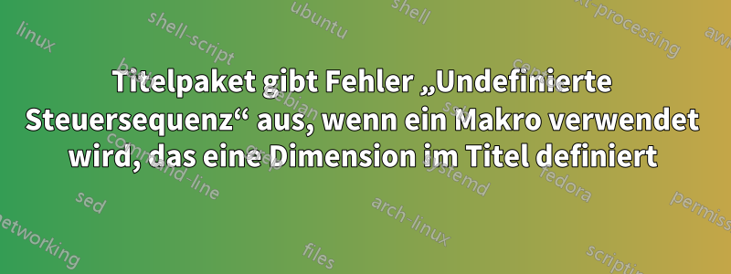 Titelpaket gibt Fehler „Undefinierte Steuersequenz“ aus, wenn ein Makro verwendet wird, das eine Dimension im Titel definiert