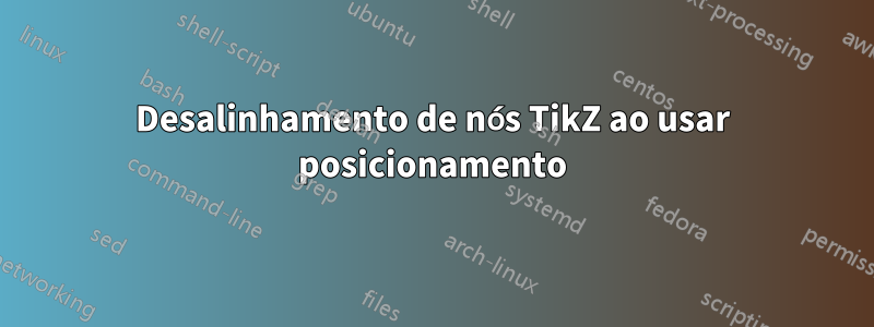 Desalinhamento de nós TikZ ao usar posicionamento