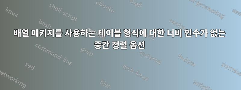 배열 패키지를 사용하는 테이블 형식에 대한 너비 인수가 없는 중간 정렬 옵션