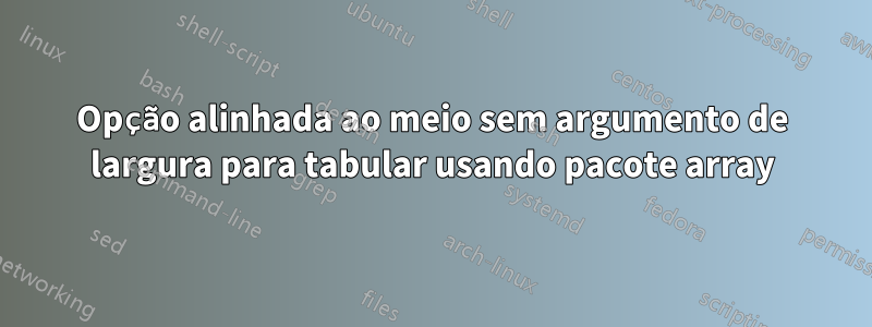 Opção alinhada ao meio sem argumento de largura para tabular usando pacote array