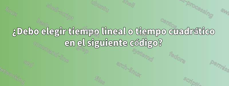 ¿Debo elegir tiempo lineal o tiempo cuadrático en el siguiente código?