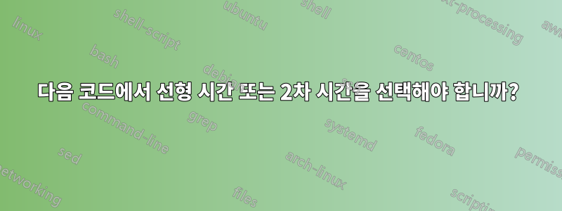 다음 코드에서 선형 시간 또는 2차 시간을 선택해야 합니까?