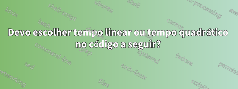 Devo escolher tempo linear ou tempo quadrático no código a seguir?