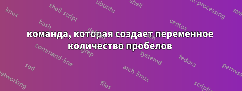 команда, которая создает переменное количество пробелов