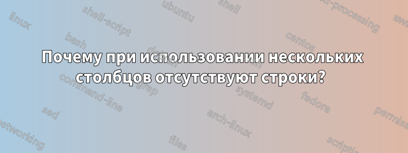 Почему при использовании нескольких столбцов отсутствуют строки? 