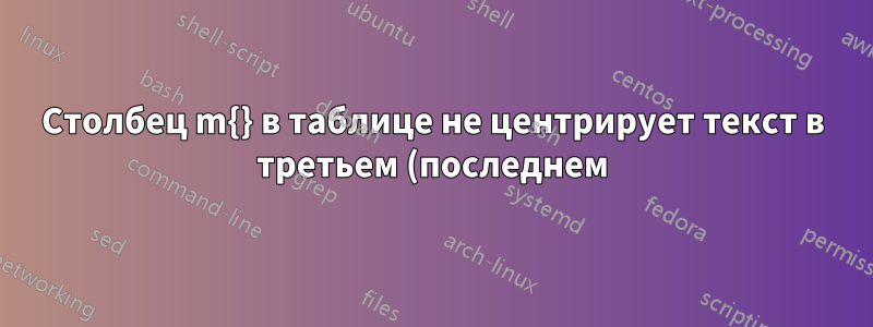 Столбец m{} в таблице не центрирует текст в третьем (последнем) столбце