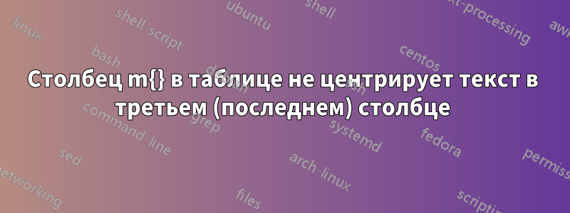 Столбец m{} в таблице не центрирует текст в третьем (последнем) столбце