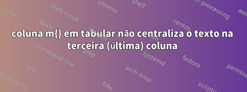 coluna m{} em tabular não centraliza o texto na terceira (última) coluna