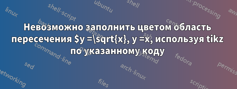 Невозможно заполнить цветом область пересечения $y =\sqrt{x}, y =x, используя tikz по указанному коду