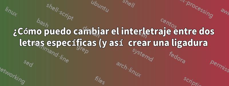 ¿Cómo puedo cambiar el interletraje entre dos letras específicas (y así crear una ligadura)?