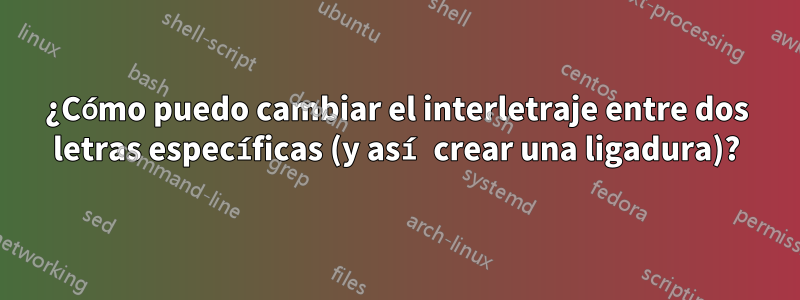 ¿Cómo puedo cambiar el interletraje entre dos letras específicas (y así crear una ligadura)?