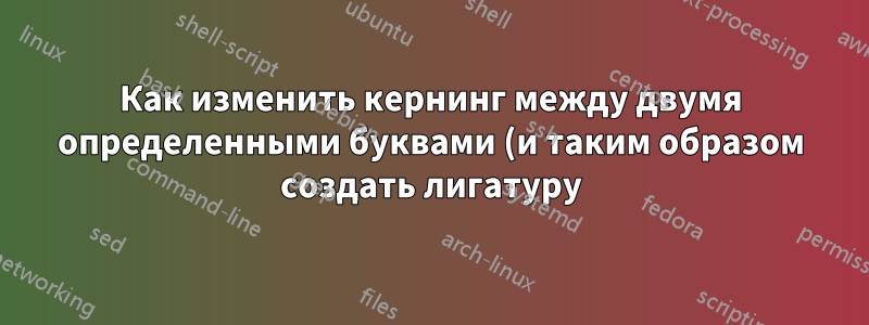 Как изменить кернинг между двумя определенными буквами (и таким образом создать лигатуру)?