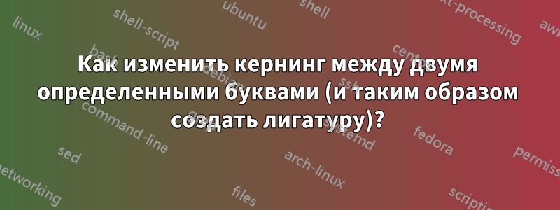 Как изменить кернинг между двумя определенными буквами (и таким образом создать лигатуру)?