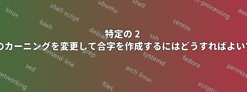 特定の 2 つの文字間のカーニングを変更して合字を作成するにはどうすればよいでしょうか?