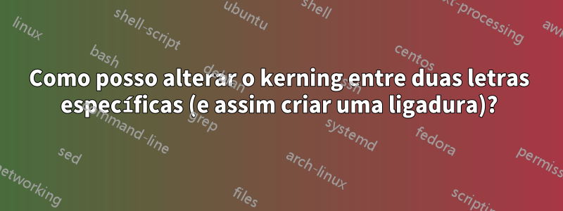 Como posso alterar o kerning entre duas letras específicas (e assim criar uma ligadura)?