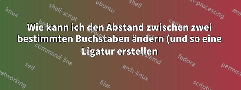 Wie kann ich den Abstand zwischen zwei bestimmten Buchstaben ändern (und so eine Ligatur erstellen)?