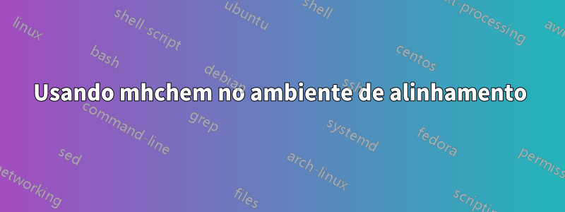 Usando mhchem no ambiente de alinhamento