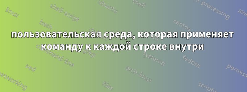 пользовательская среда, которая применяет команду к каждой строке внутри