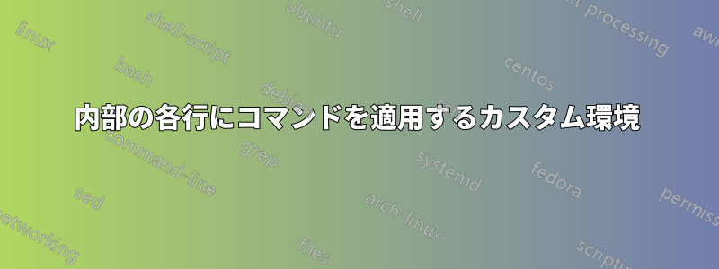 内部の各行にコマンドを適用するカスタム環境