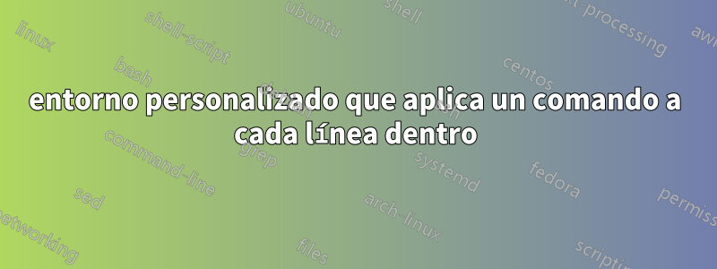 entorno personalizado que aplica un comando a cada línea dentro