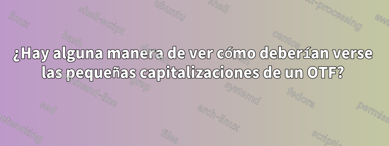 ¿Hay alguna manera de ver cómo deberían verse las pequeñas capitalizaciones de un OTF?