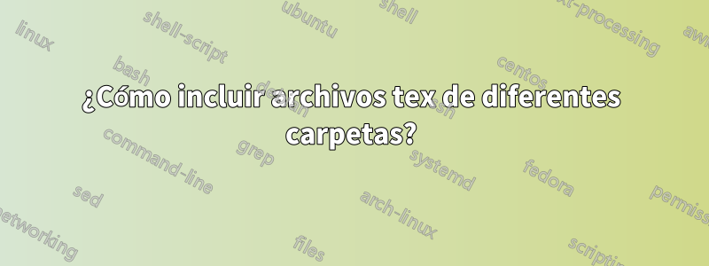 ¿Cómo incluir archivos tex de diferentes carpetas?