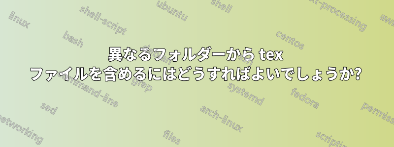 異なるフォルダーから tex ファイルを含めるにはどうすればよいでしょうか?