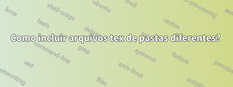 Como incluir arquivos tex de pastas diferentes?