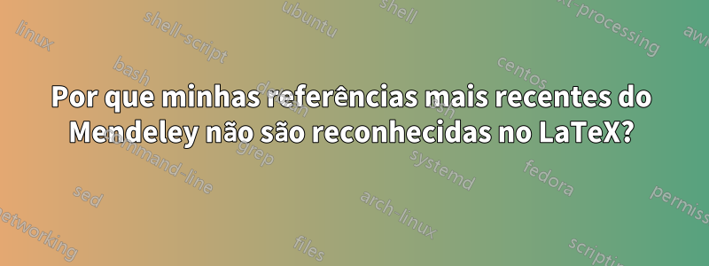 Por que minhas referências mais recentes do Mendeley não são reconhecidas no LaTeX?