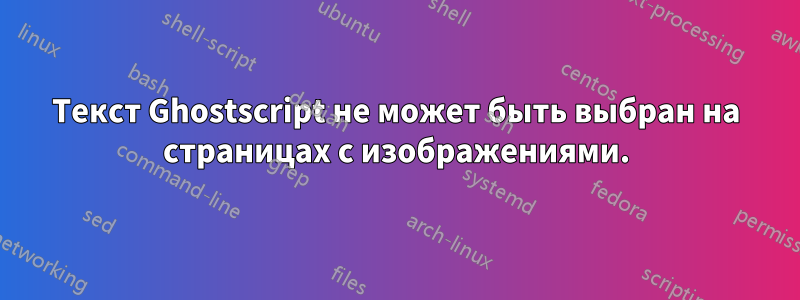 Текст Ghostscript не может быть выбран на страницах с изображениями.