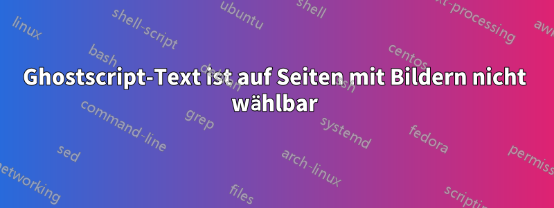 Ghostscript-Text ist auf Seiten mit Bildern nicht wählbar