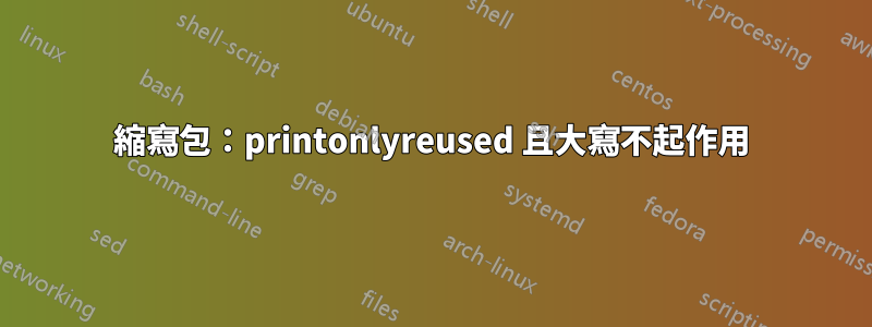 縮寫包：printonlyreused 且大寫不起作用