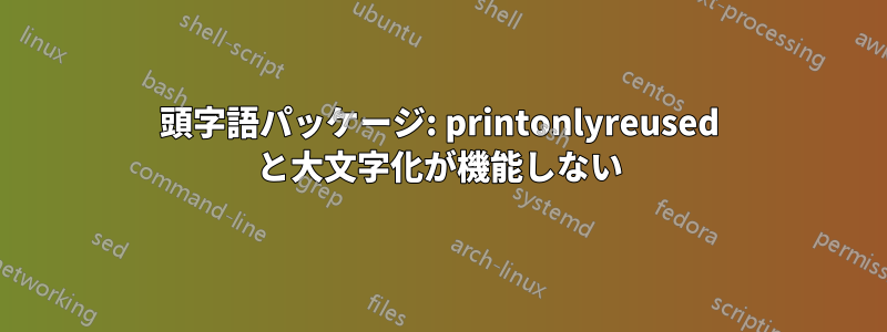 頭字語パッケージ: printonlyreused と大文字化が機能しない