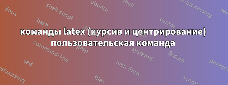 команды latex (курсив и центрирование) пользовательская команда