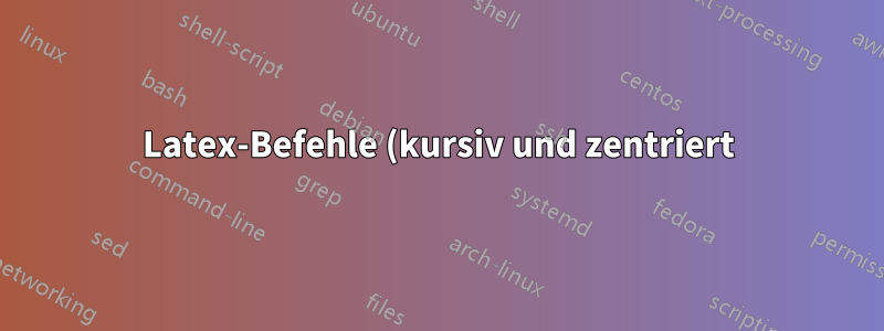 Latex-Befehle (kursiv und zentriert) benutzerdefinierter Befehl