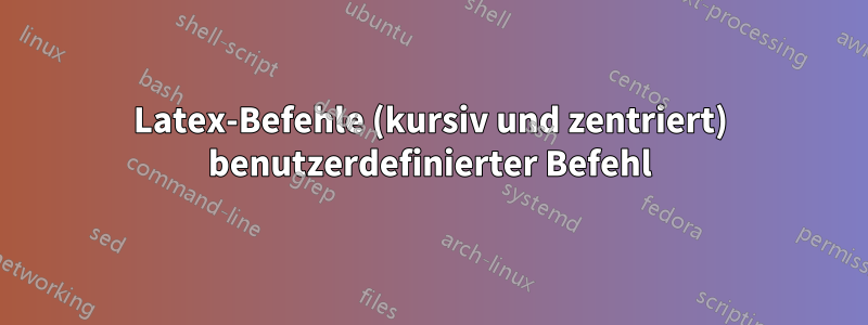 Latex-Befehle (kursiv und zentriert) benutzerdefinierter Befehl