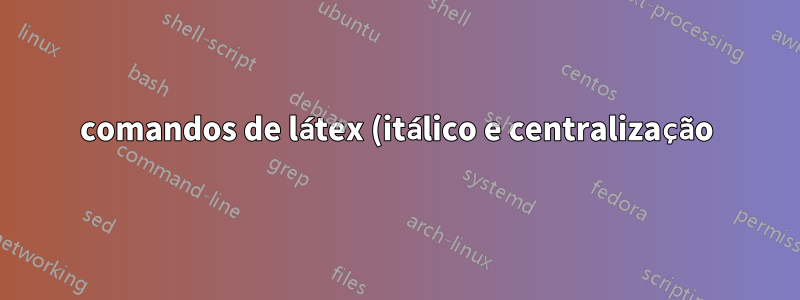 comandos de látex (itálico e centralização) comando personalizado