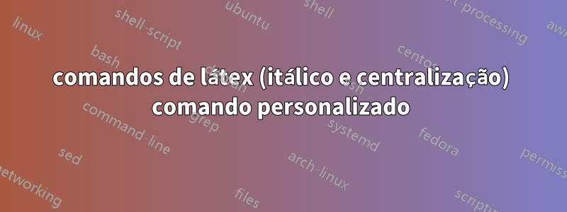 comandos de látex (itálico e centralização) comando personalizado