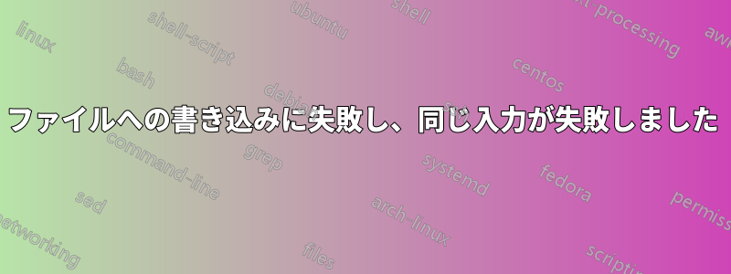 ファイルへの書き込みに失敗し、同じ入力が失敗しました