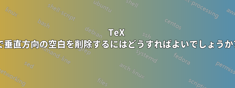 TeX で垂直方向の空白を削除するにはどうすればよいでしょうか?