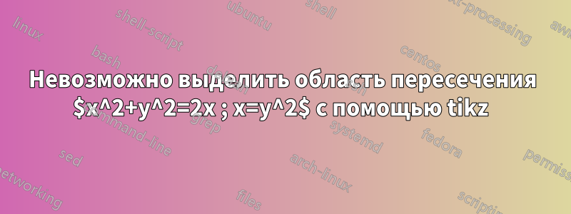 Невозможно выделить область пересечения $x^2+y^2=2x ; x=y^2$ с помощью tikz 