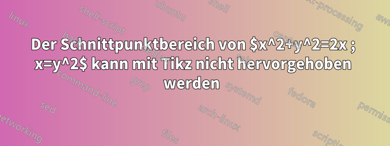 Der Schnittpunktbereich von $x^2+y^2=2x ; x=y^2$ kann mit Tikz nicht hervorgehoben werden 