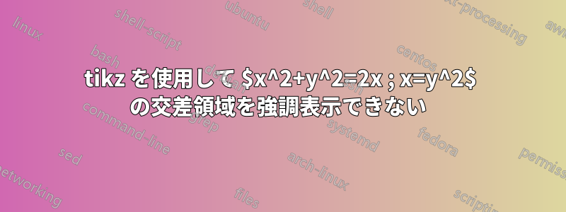 tikz を使用して $x^2+y^2=2x ; x=y^2$ の交差領域を強調表示できない 