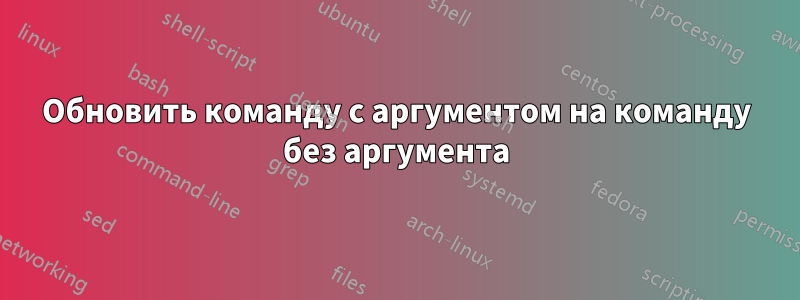 Обновить команду с аргументом на команду без аргумента