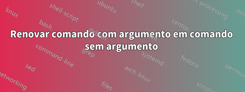 Renovar comando com argumento em comando sem argumento